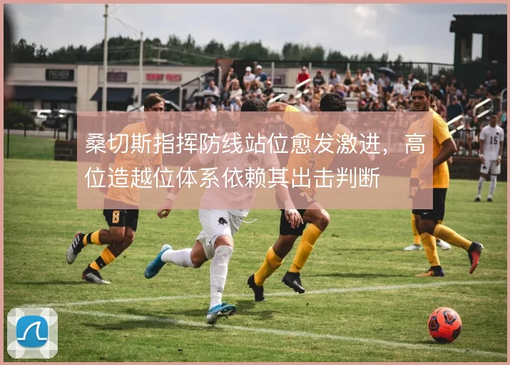 桑切斯指挥防线站位愈发激进,高位造越位体系依赖其出击判断
