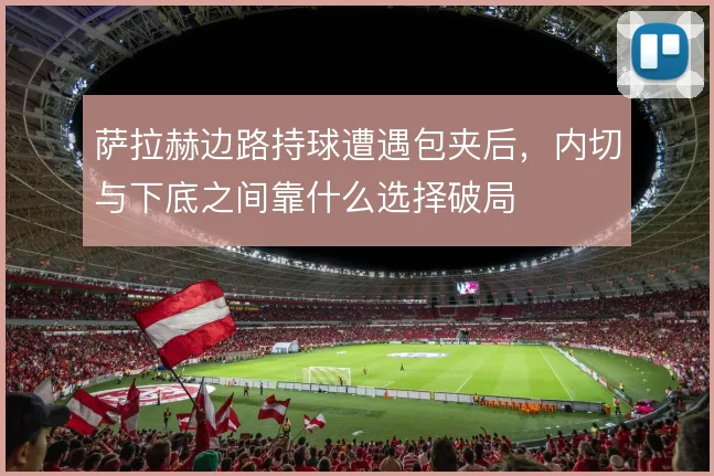 萨拉赫边路持球遭遇包夹后，内切与下底之间靠什么选择破局