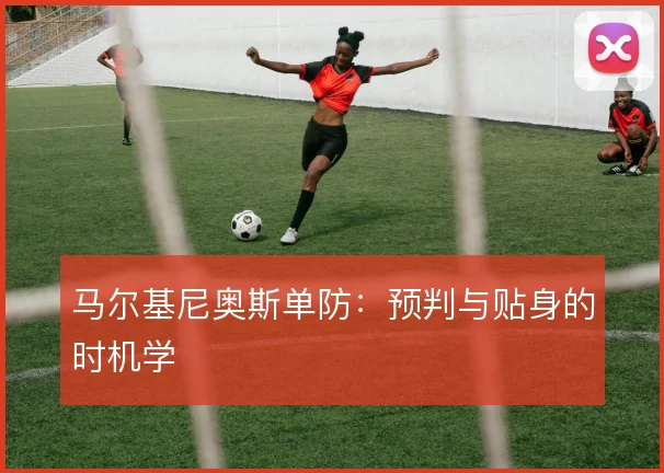 马尔基尼奥斯单防:预判与贴身的时机学