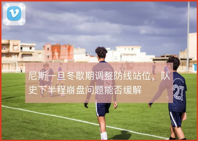尼斯一旦冬歇期调整防线站位，队史下半程崩盘问题能否缓解