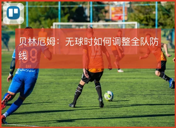 贝林厄姆：无球时如何调整全队防线