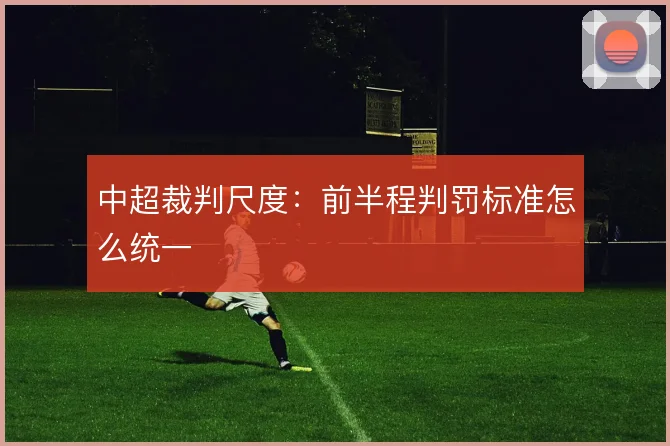 中超裁判尺度：前半程判罚标准怎么统一