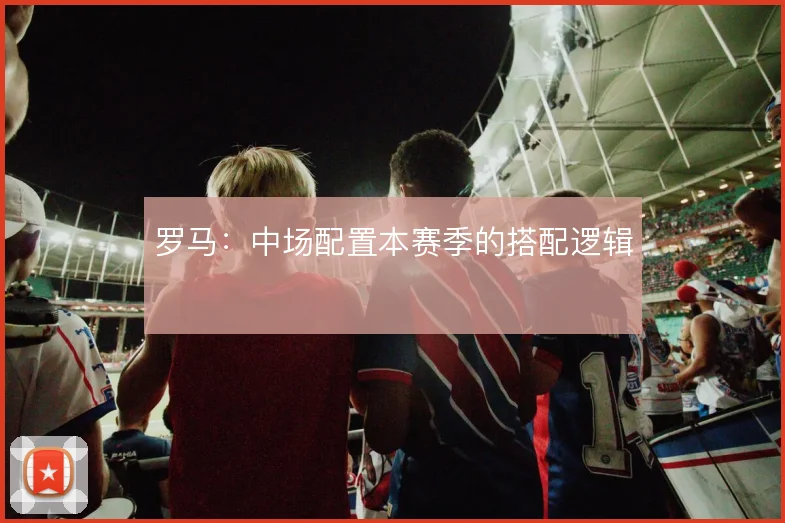 罗马：中场配置本赛季的搭配逻辑