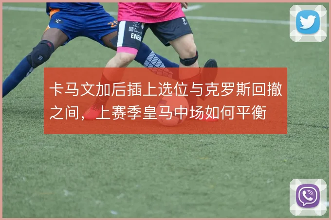 卡马文加后插上选位与克罗斯回撤之间，上赛季皇马中场如何平衡