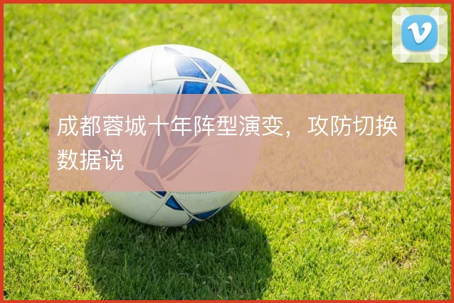 成都蓉城十年阵型演变，攻防切换数据说
