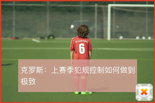克罗斯:上赛季犯规控制如何做到极致