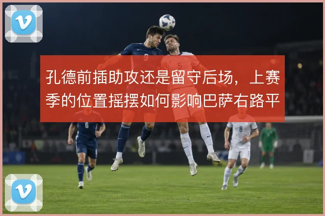 孔德前插助攻还是留守后场，上赛季的位置摇摆如何影响巴萨右路平衡