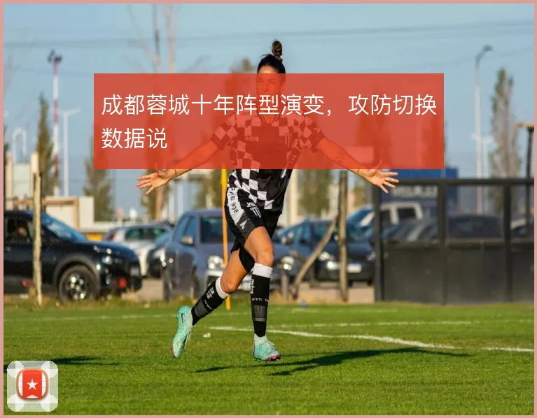 成都蓉城十年阵型演变，攻防切换数据说