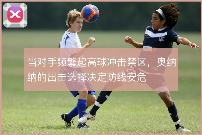 当对手频繁起高球冲击禁区，奥纳纳的出击选择决定防线安危