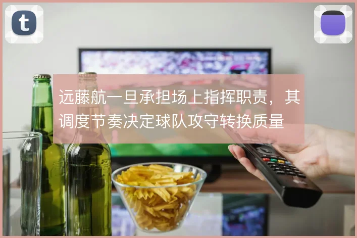 远藤航一旦承担场上指挥职责，其调度节奏决定球队攻守转换质量
