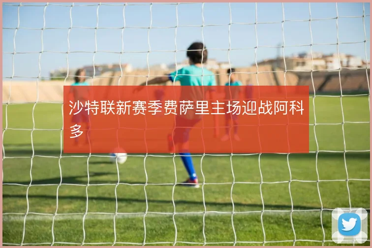 沙特联新赛季费萨里主场迎战阿科多