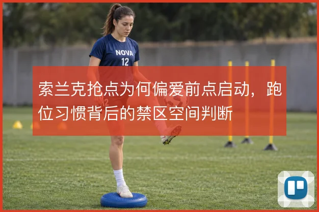索兰克抢点为何偏爱前点启动,跑位习惯背后的禁区空间判断