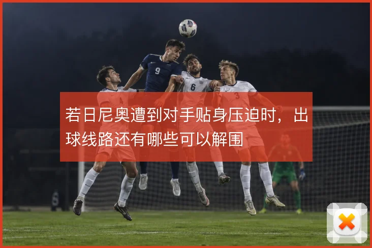 若日尼奥遭到对手贴身压迫时，出球线路还有哪些可以解围