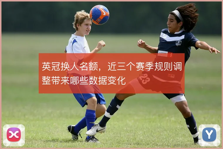 英冠换人名额，近三个赛季规则调整带来哪些数据变化