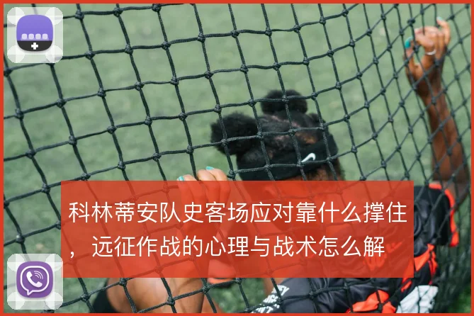 科林蒂安队史客场应对靠什么撑住，远征作战的心理与战术怎么解