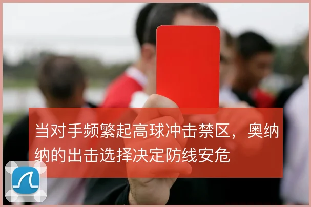当对手频繁起高球冲击禁区，奥纳纳的出击选择决定防线安危