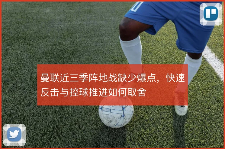 曼联近三季阵地战缺少爆点，快速反击与控球推进如何取舍