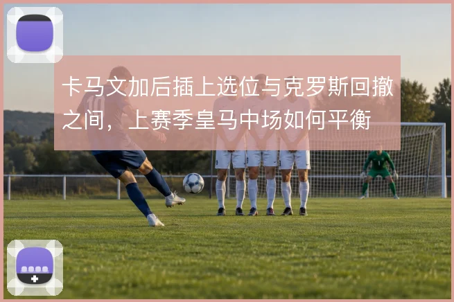 卡马文加后插上选位与克罗斯回撤之间，上赛季皇马中场如何平衡