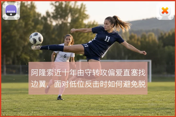 阿隆索近十年由守转攻偏爱直塞找边翼，面对低位反击时如何避免脱节