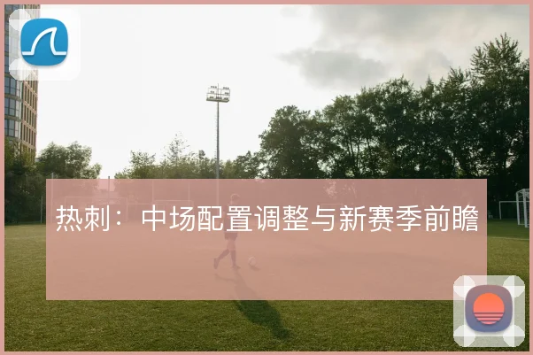 热刺：中场配置调整与新赛季前瞻