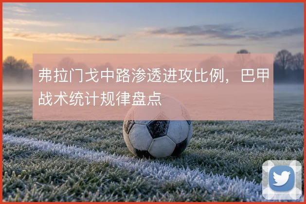 弗拉门戈中路渗透进攻比例，巴甲战术统计规律盘点