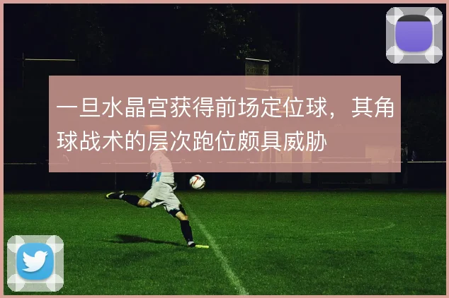 一旦水晶宫获得前场定位球，其角球战术的层次跑位颇具威胁