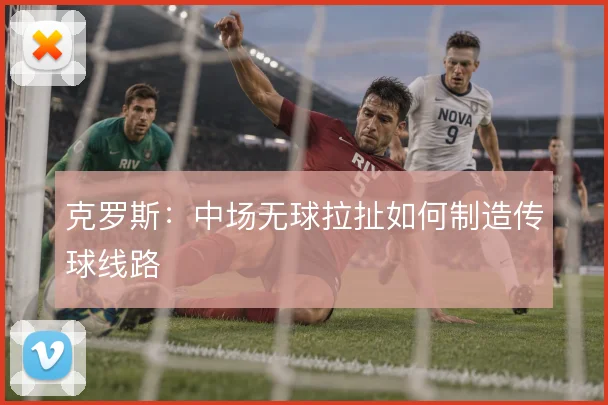 克罗斯：中场无球拉扯如何制造传球线路