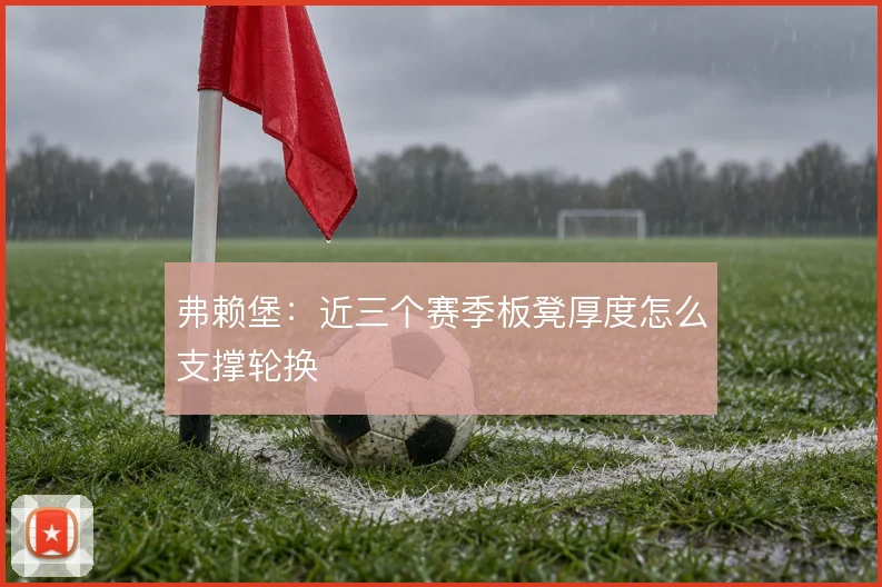 弗赖堡：近三个赛季板凳厚度怎么支撑轮换