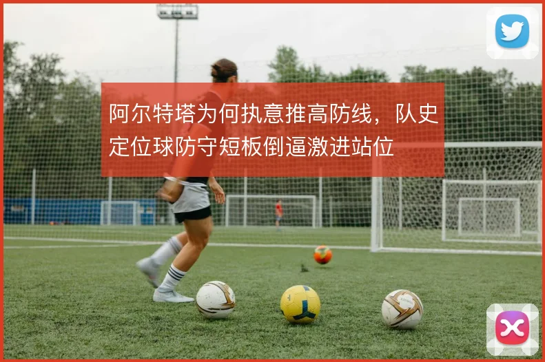 阿尔特塔为何执意推高防线，队史定位球防守短板倒逼激进站位