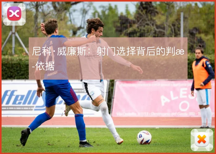 尼科·威廉斯:射门选择背后的判断依据