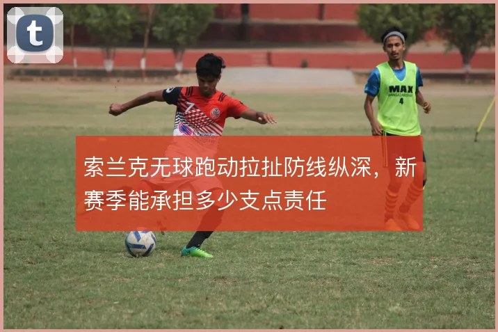 索兰克无球跑动拉扯防线纵深，新赛季能承担多少支点责任