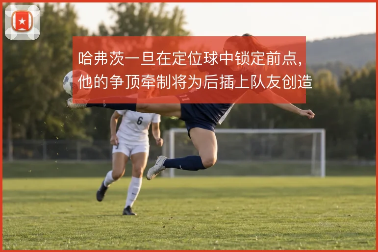 哈弗茨一旦在定位球中锁定前点,他的争顶牵制将为后插上队友创造哪些空间