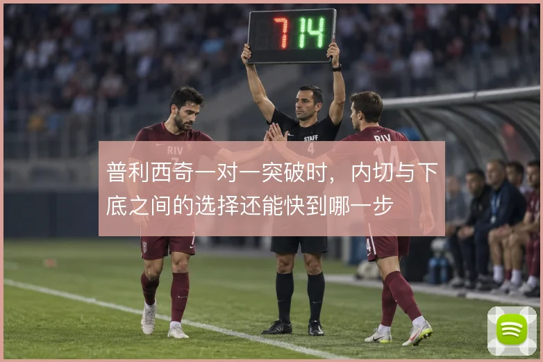普利西奇一对一突破时，内切与下底之间的选择还能快到哪一步