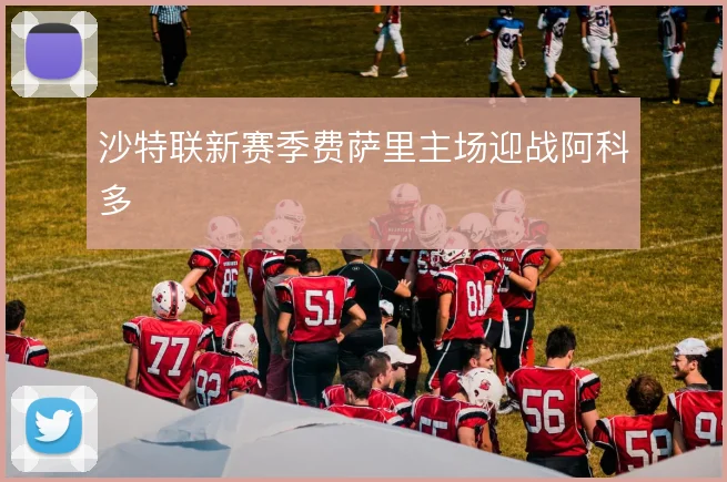 沙特联新赛季费萨里主场迎战阿科多