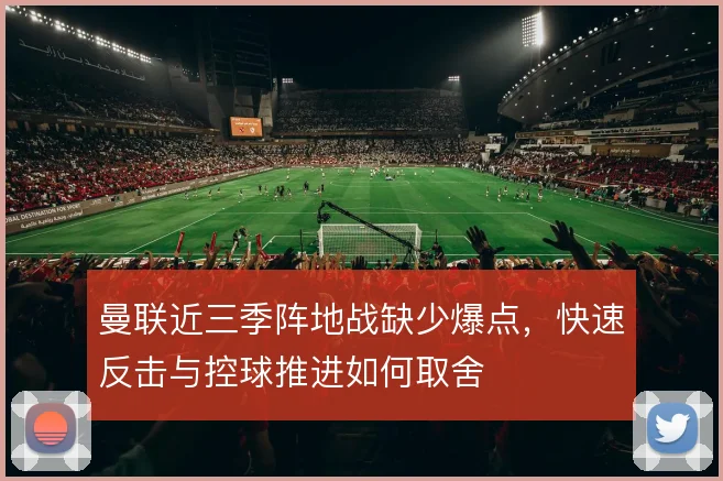 曼联近三季阵地战缺少爆点，快速反击与控球推进如何取舍