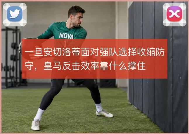 一旦安切洛蒂面对强队选择收缩防守，皇马反击效率靠什么撑住