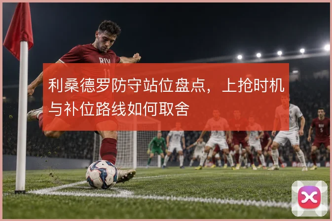利桑德罗防守站位盘点，上抢时机与补位路线如何取舍