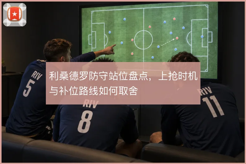 利桑德罗防守站位盘点，上抢时机与补位路线如何取舍