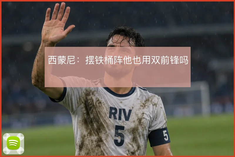西蒙尼：摆铁桶阵他也用双前锋吗