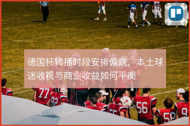 德国杯转播时段安排偏晚，本土球迷收视与商业收益如何平衡