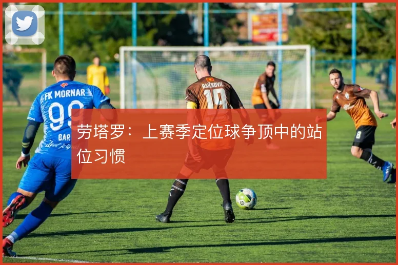 劳塔罗：上赛季定位球争顶中的站位习惯