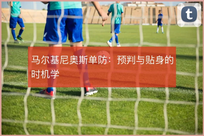 马尔基尼奥斯单防：预判与贴身的时机学