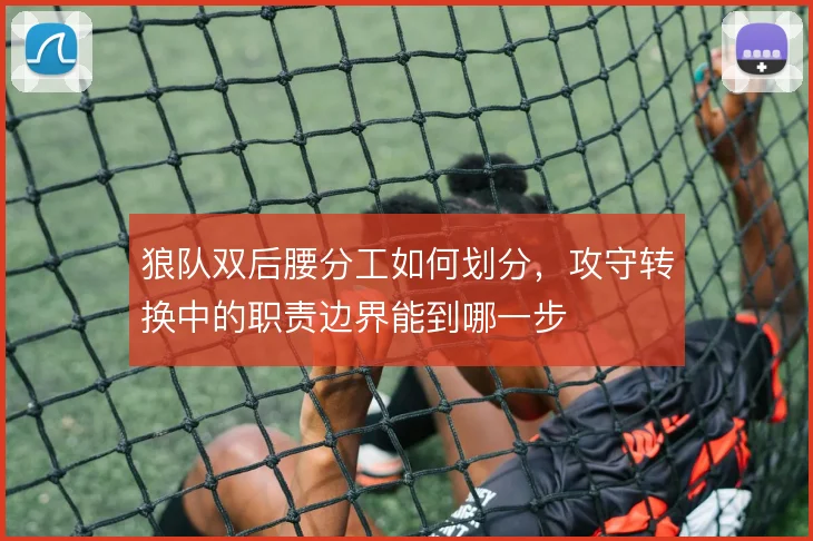 狼队双后腰分工如何划分，攻守转换中的职责边界能到哪一步