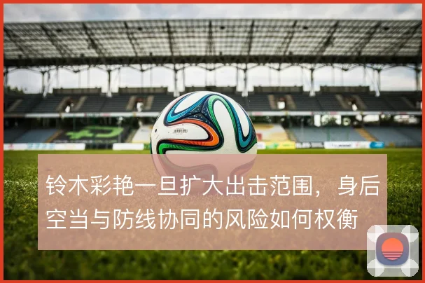 铃木彩艳一旦扩大出击范围，身后空当与防线协同的风险如何权衡