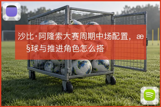 沙比·阿隆索大赛周期中场配置，控球与推进角色怎么搭
