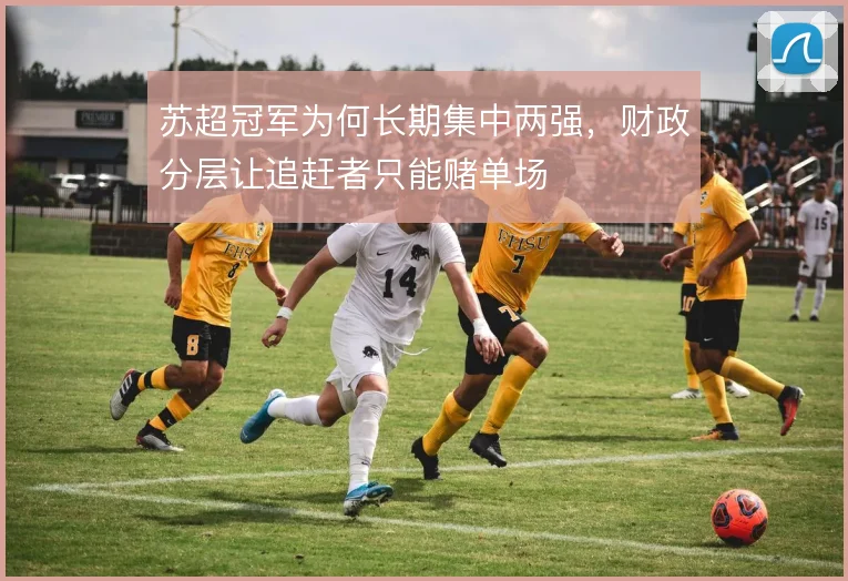 苏超冠军为何长期集中两强，财政分层让追赶者只能赌单场