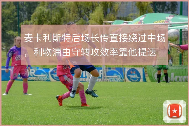 麦卡利斯特后场长传直接绕过中场，利物浦由守转攻效率靠他提速