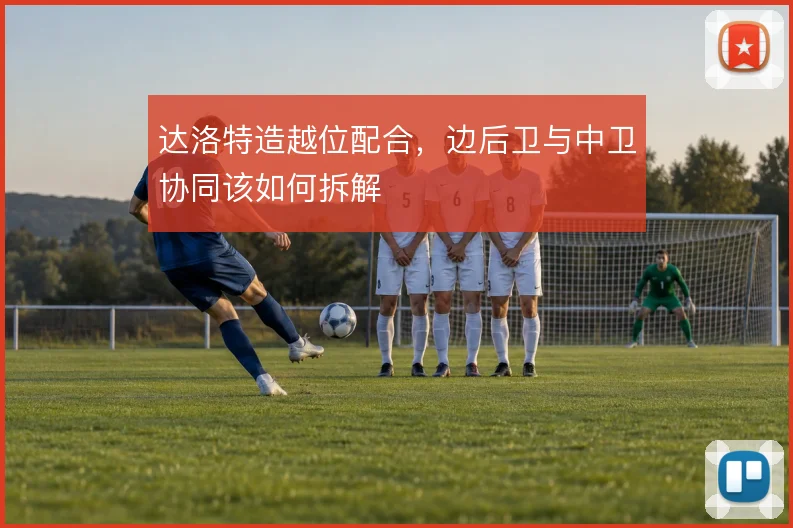 达洛特造越位配合，边后卫与中卫协同该如何拆解