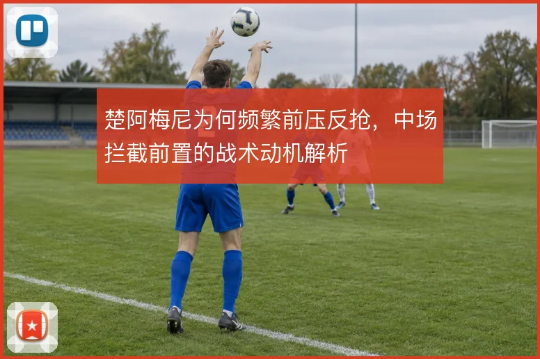 楚阿梅尼为何频繁前压反抢，中场拦截前置的战术动机解析