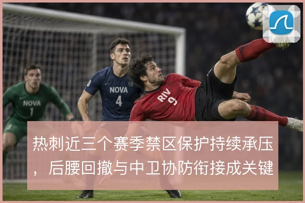 热刺近三个赛季禁区保护持续承压，后腰回撤与中卫协防衔接成关键